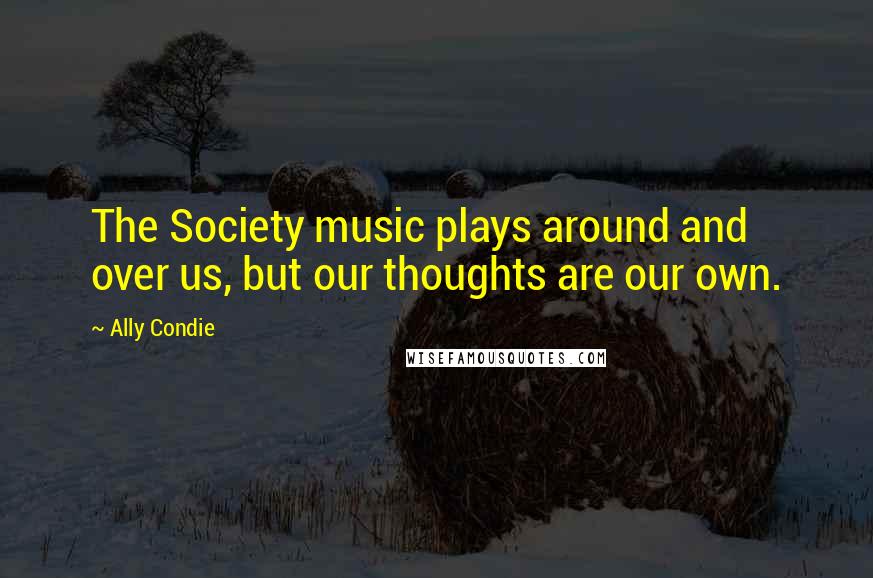 Ally Condie Quotes: The Society music plays around and over us, but our thoughts are our own.