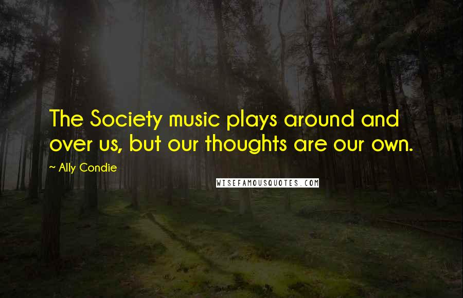 Ally Condie Quotes: The Society music plays around and over us, but our thoughts are our own.