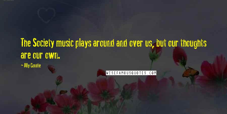 Ally Condie Quotes: The Society music plays around and over us, but our thoughts are our own.