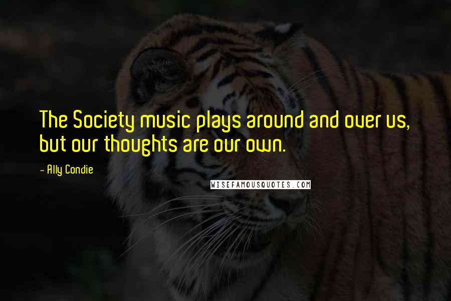 Ally Condie Quotes: The Society music plays around and over us, but our thoughts are our own.