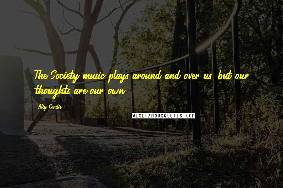 Ally Condie Quotes: The Society music plays around and over us, but our thoughts are our own.