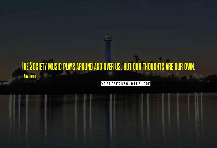 Ally Condie Quotes: The Society music plays around and over us, but our thoughts are our own.