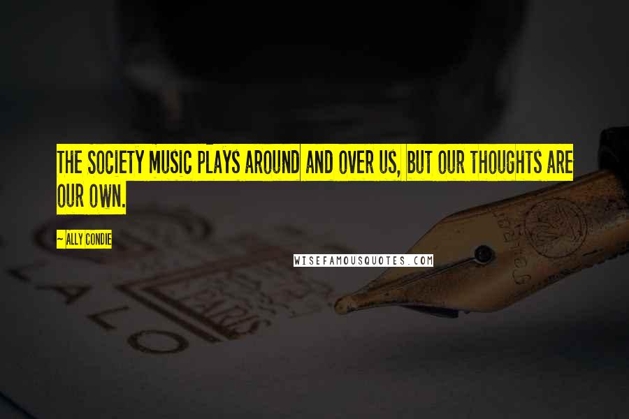 Ally Condie Quotes: The Society music plays around and over us, but our thoughts are our own.