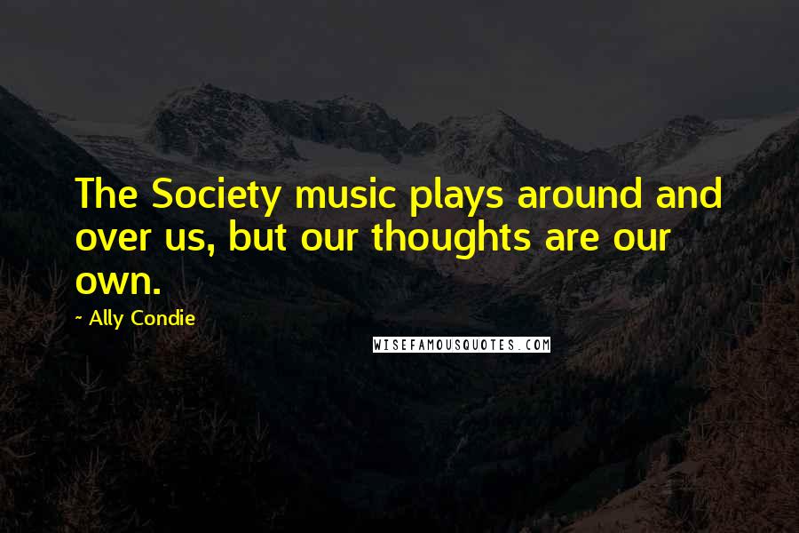 Ally Condie Quotes: The Society music plays around and over us, but our thoughts are our own.