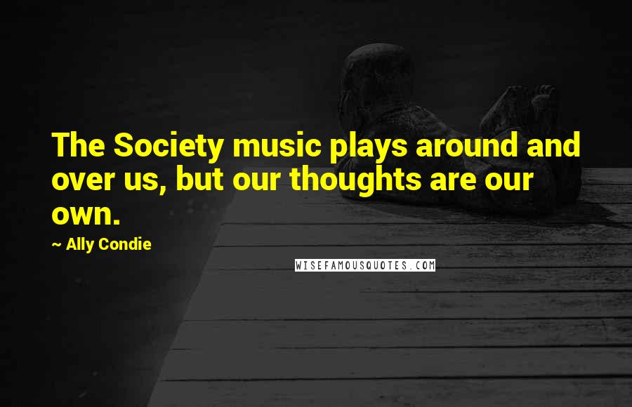 Ally Condie Quotes: The Society music plays around and over us, but our thoughts are our own.