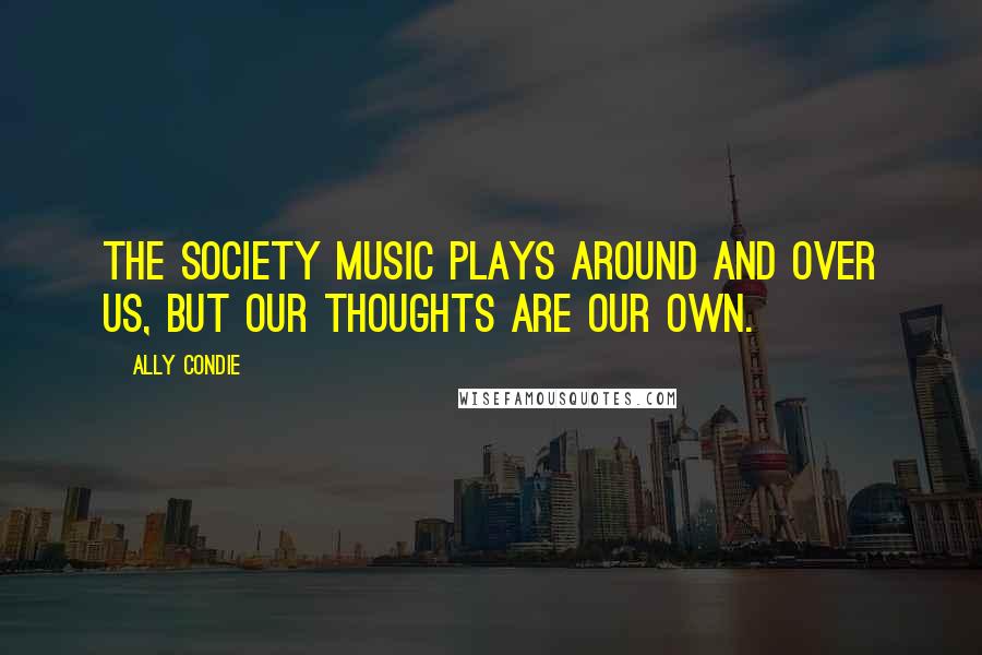 Ally Condie Quotes: The Society music plays around and over us, but our thoughts are our own.