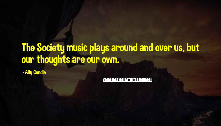 Ally Condie Quotes: The Society music plays around and over us, but our thoughts are our own.
