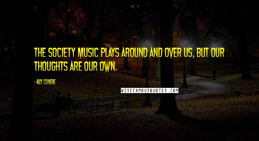 Ally Condie Quotes: The Society music plays around and over us, but our thoughts are our own.