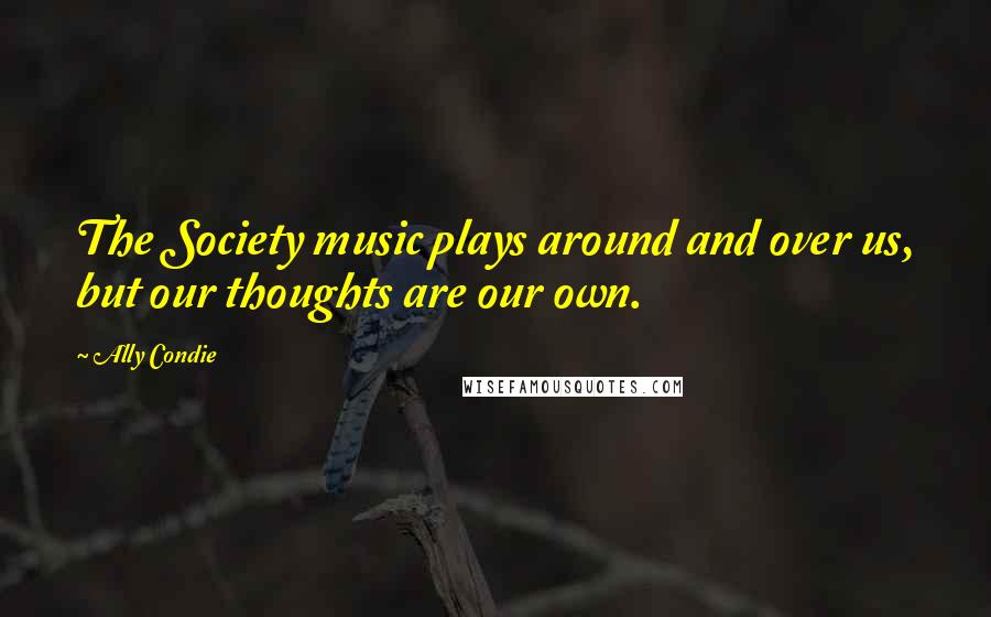 Ally Condie Quotes: The Society music plays around and over us, but our thoughts are our own.