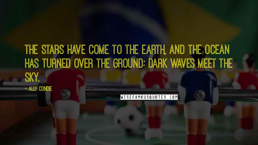 Ally Condie Quotes: The stars have come to the earth, and the ocean has turned over the ground; dark waves meet the sky.