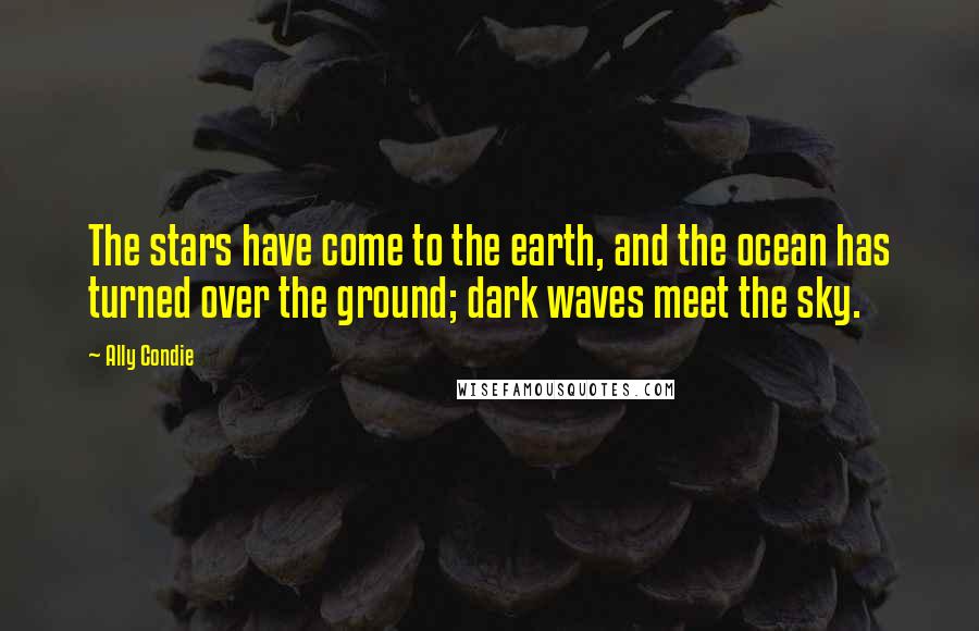 Ally Condie Quotes: The stars have come to the earth, and the ocean has turned over the ground; dark waves meet the sky.