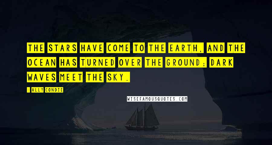 Ally Condie Quotes: The stars have come to the earth, and the ocean has turned over the ground; dark waves meet the sky.