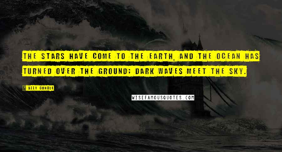 Ally Condie Quotes: The stars have come to the earth, and the ocean has turned over the ground; dark waves meet the sky.