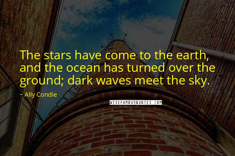 Ally Condie Quotes: The stars have come to the earth, and the ocean has turned over the ground; dark waves meet the sky.