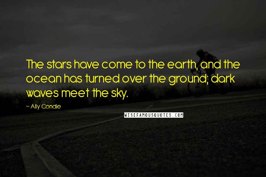 Ally Condie Quotes: The stars have come to the earth, and the ocean has turned over the ground; dark waves meet the sky.