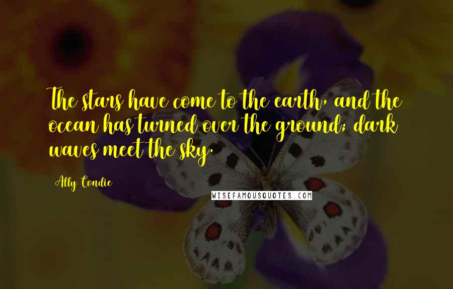 Ally Condie Quotes: The stars have come to the earth, and the ocean has turned over the ground; dark waves meet the sky.