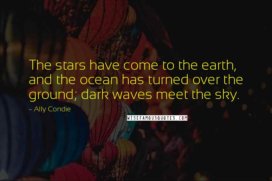 Ally Condie Quotes: The stars have come to the earth, and the ocean has turned over the ground; dark waves meet the sky.