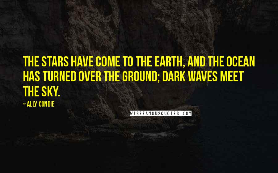 Ally Condie Quotes: The stars have come to the earth, and the ocean has turned over the ground; dark waves meet the sky.