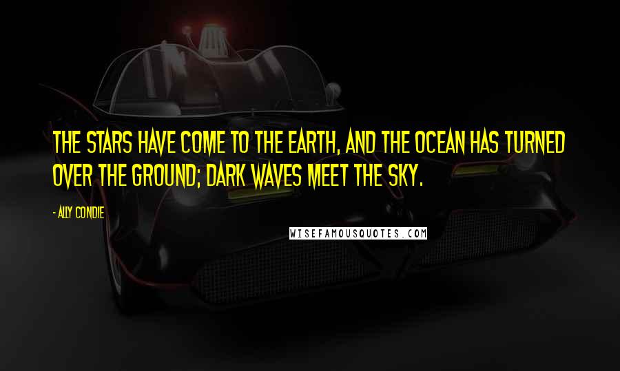 Ally Condie Quotes: The stars have come to the earth, and the ocean has turned over the ground; dark waves meet the sky.