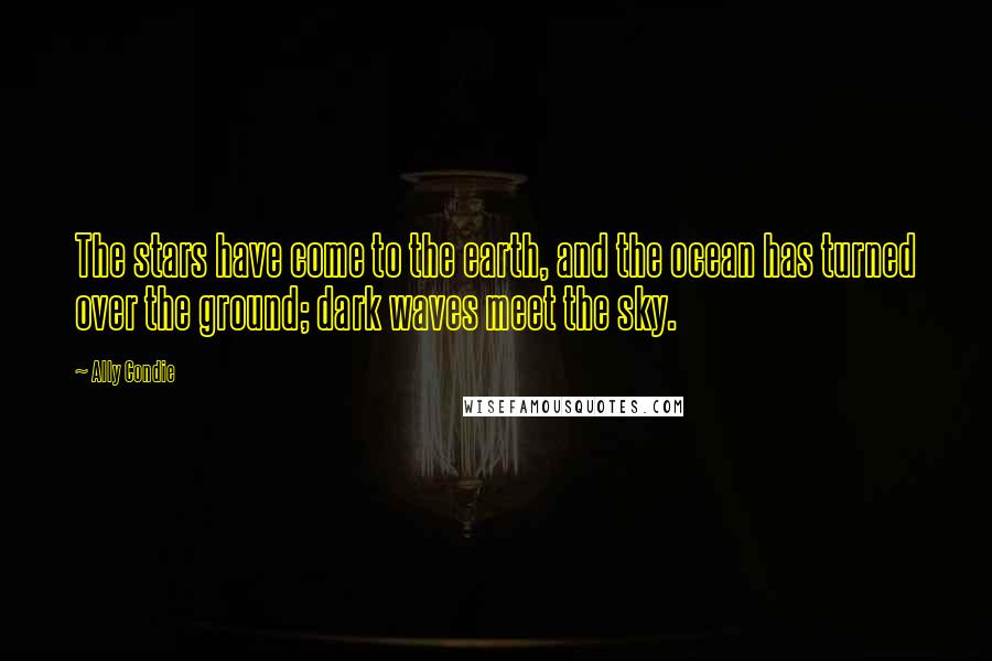 Ally Condie Quotes: The stars have come to the earth, and the ocean has turned over the ground; dark waves meet the sky.