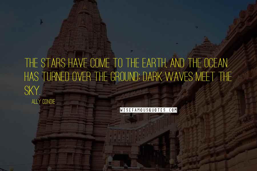 Ally Condie Quotes: The stars have come to the earth, and the ocean has turned over the ground; dark waves meet the sky.