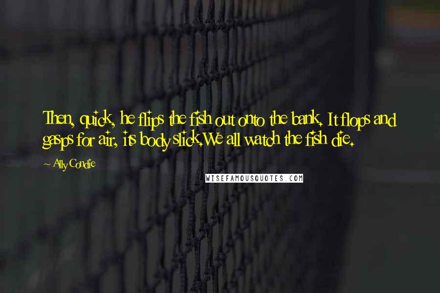 Ally Condie Quotes: Then, quick, he flips the fish out onto the bank. It flops and gasps for air, its body slick.We all watch the fish die.