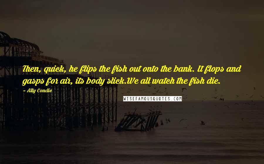 Ally Condie Quotes: Then, quick, he flips the fish out onto the bank. It flops and gasps for air, its body slick.We all watch the fish die.