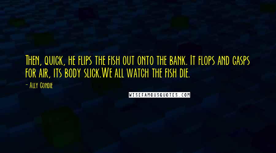 Ally Condie Quotes: Then, quick, he flips the fish out onto the bank. It flops and gasps for air, its body slick.We all watch the fish die.