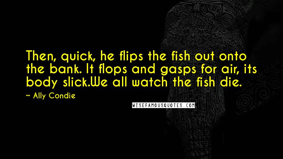 Ally Condie Quotes: Then, quick, he flips the fish out onto the bank. It flops and gasps for air, its body slick.We all watch the fish die.