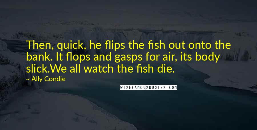 Ally Condie Quotes: Then, quick, he flips the fish out onto the bank. It flops and gasps for air, its body slick.We all watch the fish die.