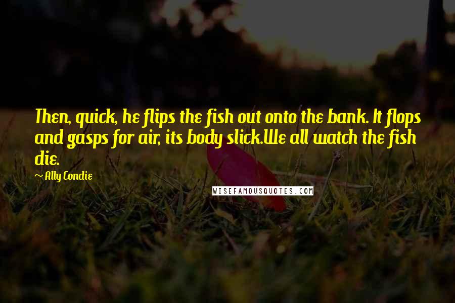 Ally Condie Quotes: Then, quick, he flips the fish out onto the bank. It flops and gasps for air, its body slick.We all watch the fish die.