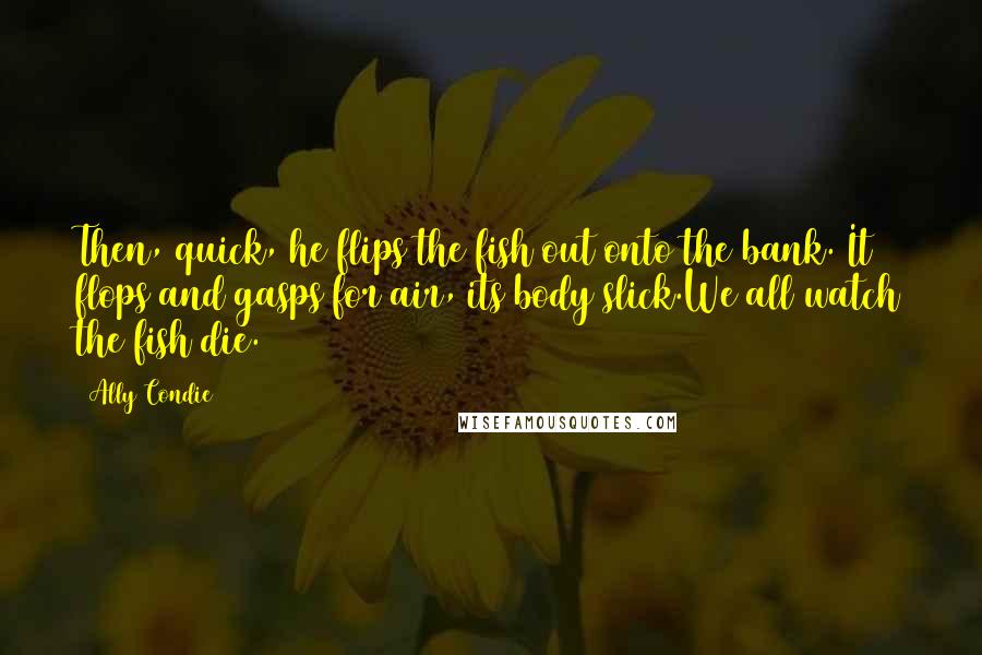 Ally Condie Quotes: Then, quick, he flips the fish out onto the bank. It flops and gasps for air, its body slick.We all watch the fish die.
