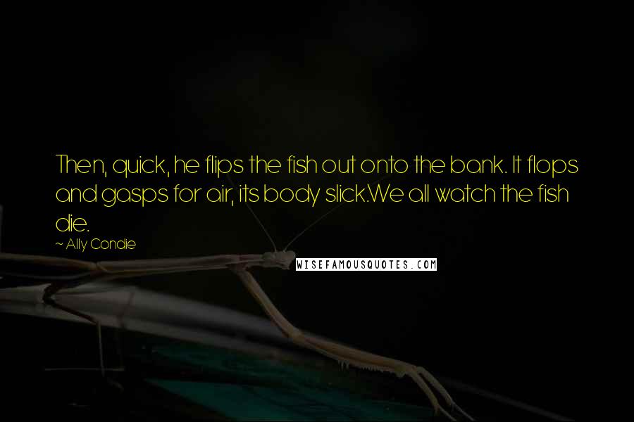 Ally Condie Quotes: Then, quick, he flips the fish out onto the bank. It flops and gasps for air, its body slick.We all watch the fish die.