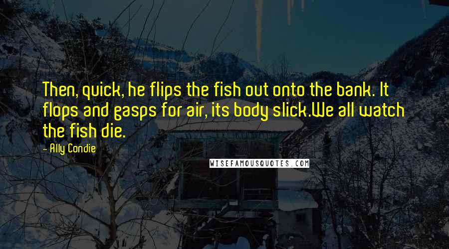 Ally Condie Quotes: Then, quick, he flips the fish out onto the bank. It flops and gasps for air, its body slick.We all watch the fish die.