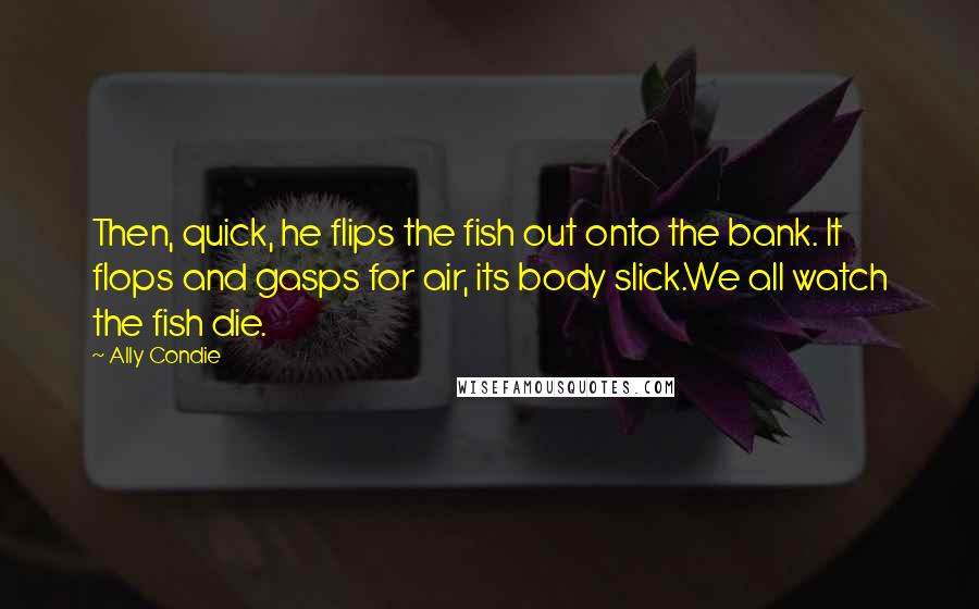 Ally Condie Quotes: Then, quick, he flips the fish out onto the bank. It flops and gasps for air, its body slick.We all watch the fish die.