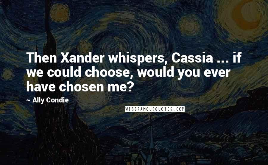 Ally Condie Quotes: Then Xander whispers, Cassia ... if we could choose, would you ever have chosen me?