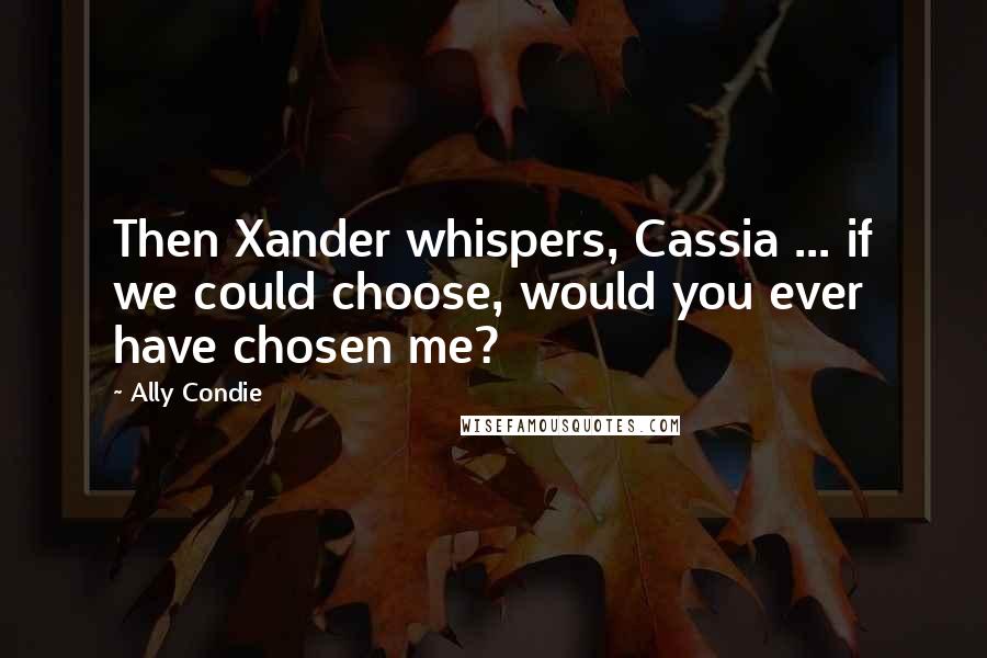 Ally Condie Quotes: Then Xander whispers, Cassia ... if we could choose, would you ever have chosen me?