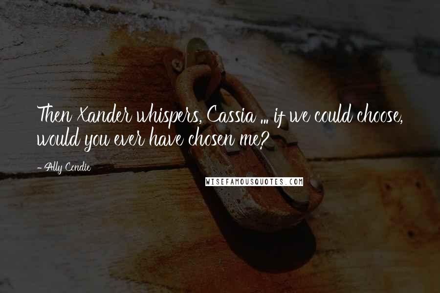 Ally Condie Quotes: Then Xander whispers, Cassia ... if we could choose, would you ever have chosen me?