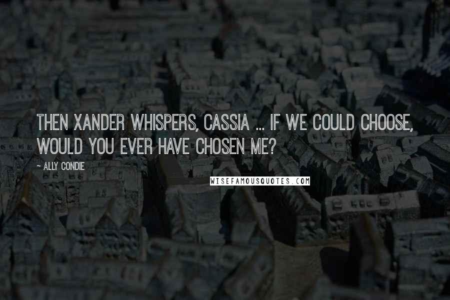 Ally Condie Quotes: Then Xander whispers, Cassia ... if we could choose, would you ever have chosen me?