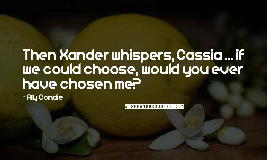 Ally Condie Quotes: Then Xander whispers, Cassia ... if we could choose, would you ever have chosen me?