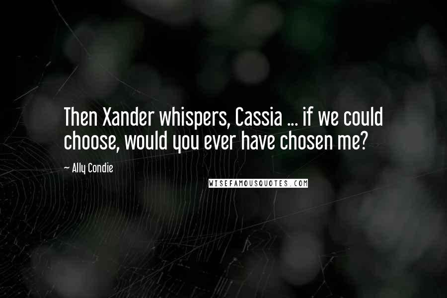 Ally Condie Quotes: Then Xander whispers, Cassia ... if we could choose, would you ever have chosen me?