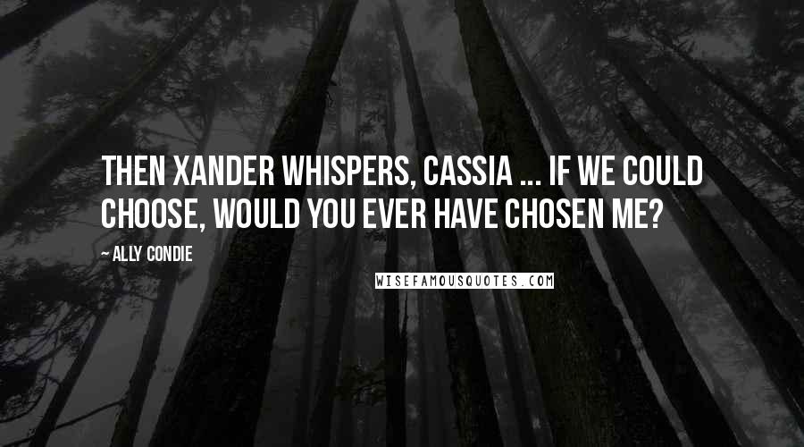 Ally Condie Quotes: Then Xander whispers, Cassia ... if we could choose, would you ever have chosen me?