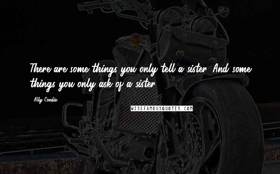 Ally Condie Quotes: There are some things you only tell a sister. And some things you only ask of a sister.