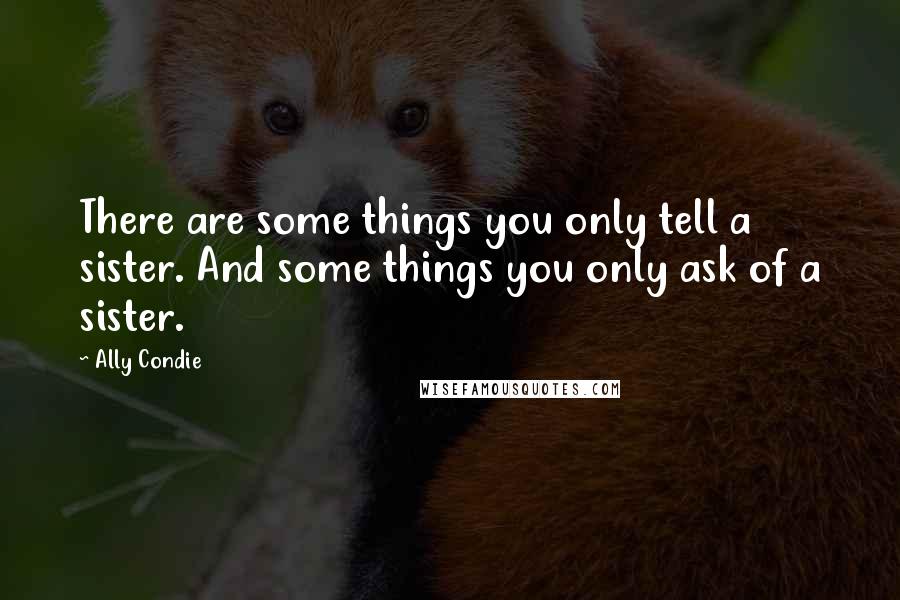 Ally Condie Quotes: There are some things you only tell a sister. And some things you only ask of a sister.