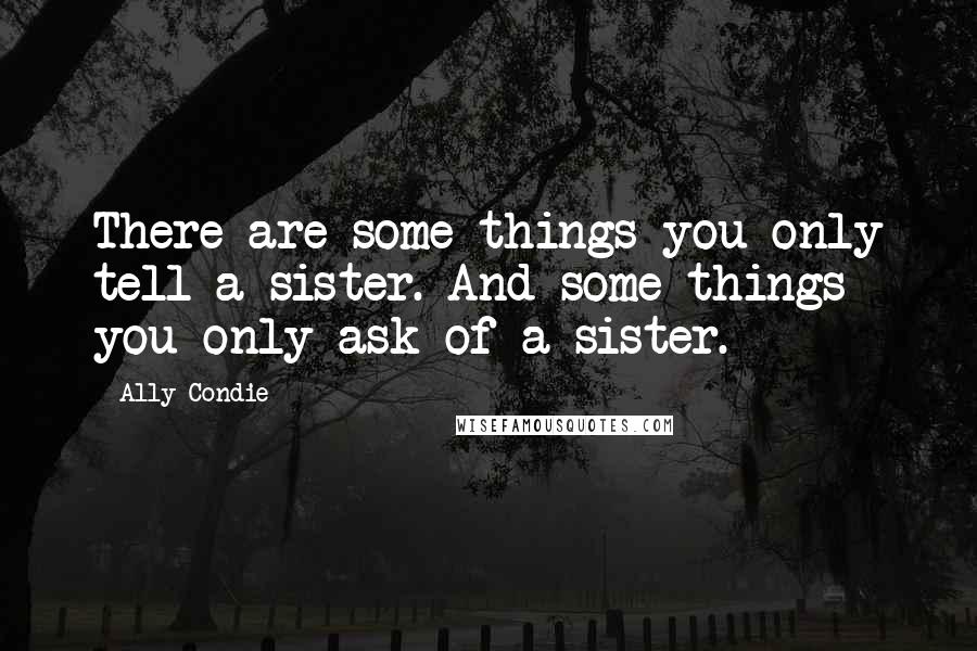 Ally Condie Quotes: There are some things you only tell a sister. And some things you only ask of a sister.