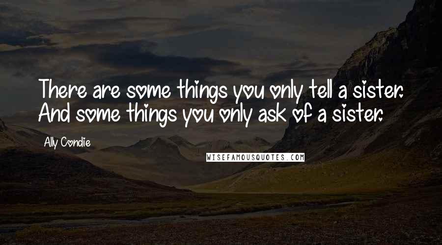 Ally Condie Quotes: There are some things you only tell a sister. And some things you only ask of a sister.