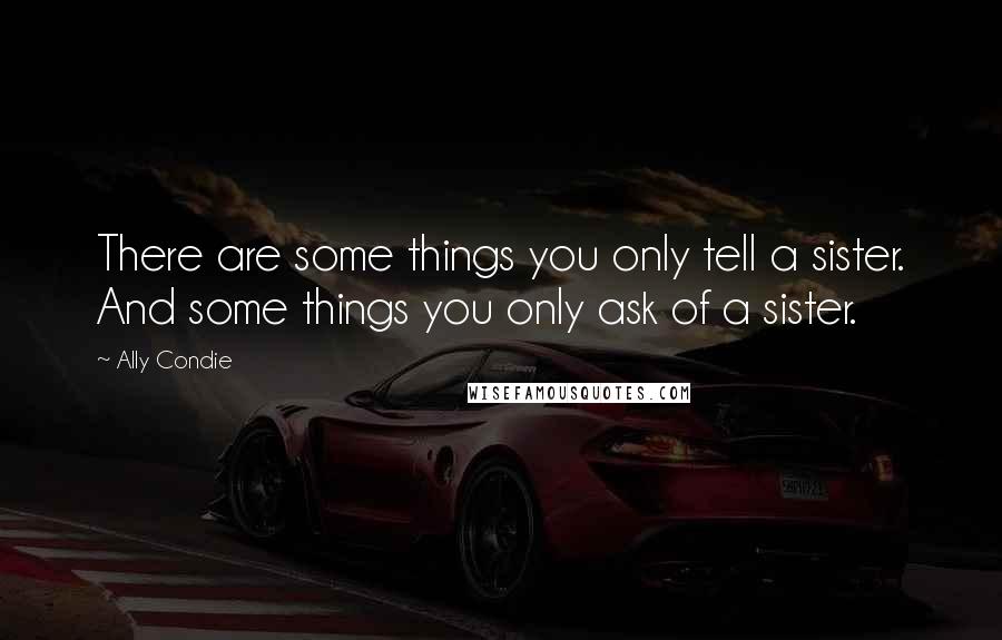 Ally Condie Quotes: There are some things you only tell a sister. And some things you only ask of a sister.