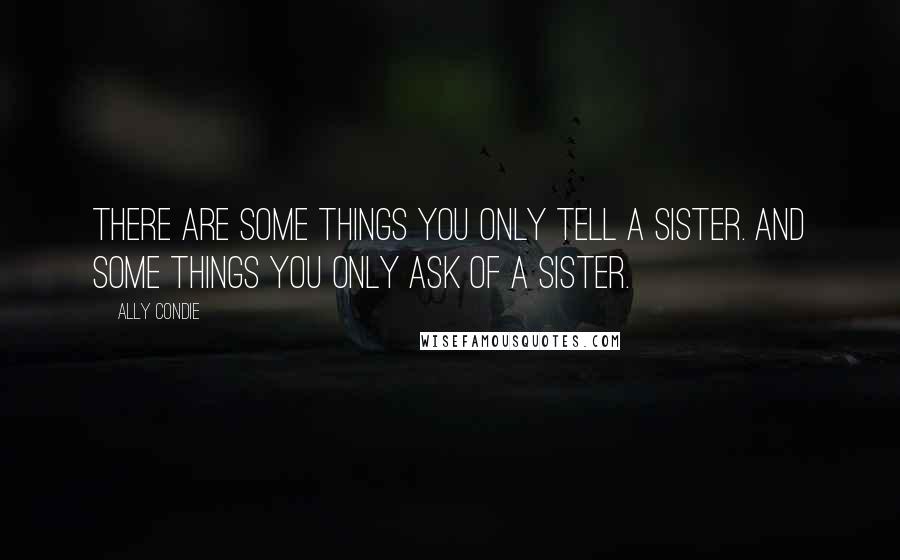 Ally Condie Quotes: There are some things you only tell a sister. And some things you only ask of a sister.