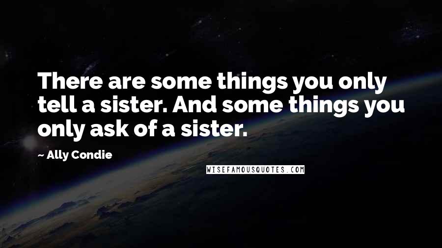 Ally Condie Quotes: There are some things you only tell a sister. And some things you only ask of a sister.