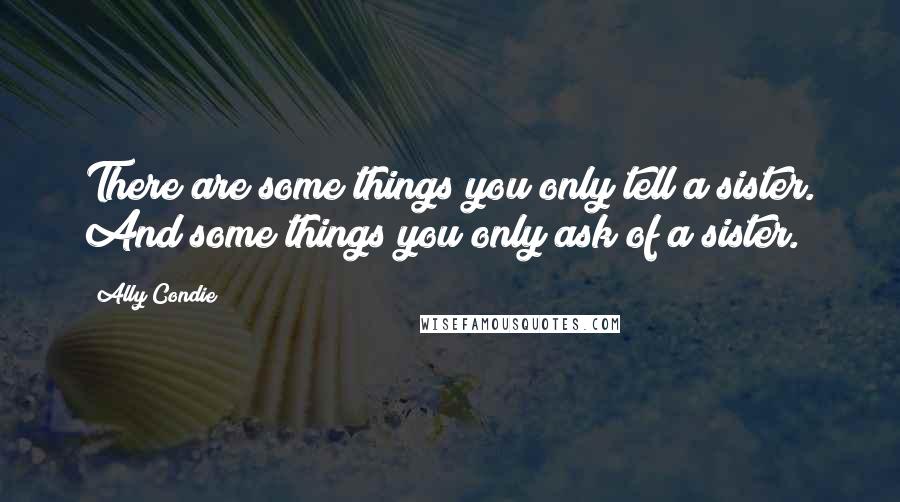 Ally Condie Quotes: There are some things you only tell a sister. And some things you only ask of a sister.